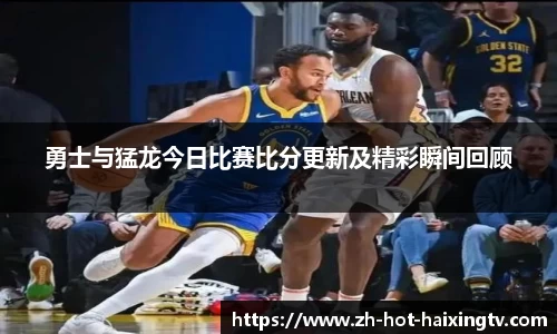 勇士与猛龙今日比赛比分更新及精彩瞬间回顾