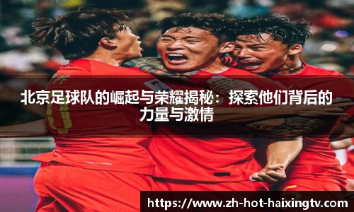 北京足球队的崛起与荣耀揭秘：探索他们背后的力量与激情