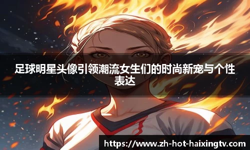 足球明星头像引领潮流女生们的时尚新宠与个性表达