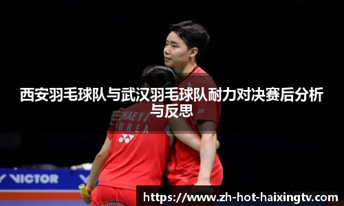 西安羽毛球队与武汉羽毛球队耐力对决赛后分析与反思
