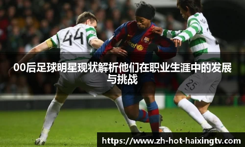 00后足球明星现状解析他们在职业生涯中的发展与挑战