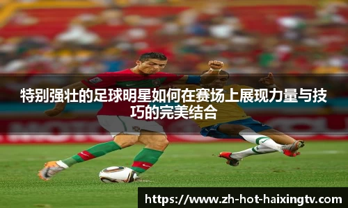 特别强壮的足球明星如何在赛场上展现力量与技巧的完美结合